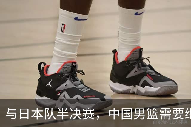 与日本队半决赛，中国男篮需要继续发挥内线优势+后场保持攻击力